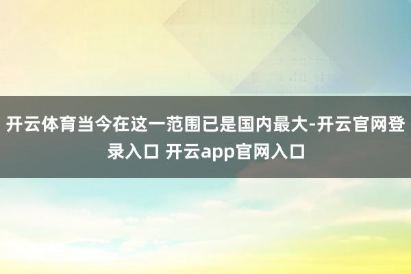 开云体育当今在这一范围已是国内最大-开云官网登录入口 开云app官网入口