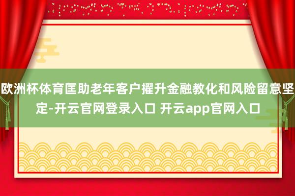 欧洲杯体育匡助老年客户擢升金融教化和风险留意坚定-开云官网登录入口 开云app官网入口