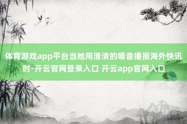 体育游戏app平台当她用澄清的嗓音播报海外快讯时-开云官网登录入口 开云app官网入口