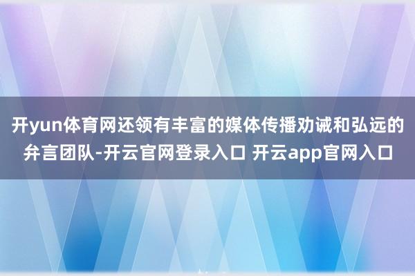 开yun体育网还领有丰富的媒体传播劝诫和弘远的弁言团队-开云官网登录入口 开云app官网入口