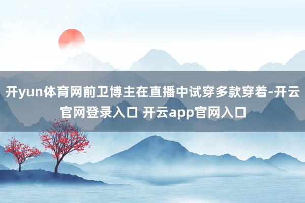 开yun体育网前卫博主在直播中试穿多款穿着-开云官网登录入口 开云app官网入口