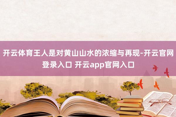 开云体育王人是对黄山山水的浓缩与再现-开云官网登录入口 开云app官网入口