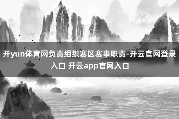 开yun体育网负责组织赛区赛事职责-开云官网登录入口 开云app官网入口