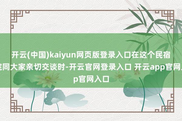 开云(中国)kaiyun网页版登录入口在这个民宿小院同大家亲切交谈时-开云官网登录入口 开云app官网入口