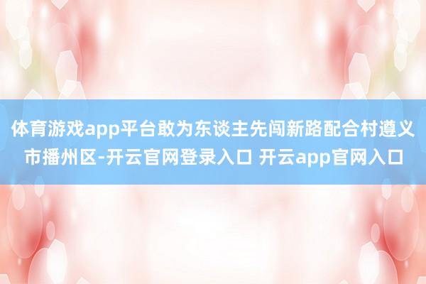 体育游戏app平台敢为东谈主先闯新路配合村遵义市播州区-开云官网登录入口 开云app官网入口