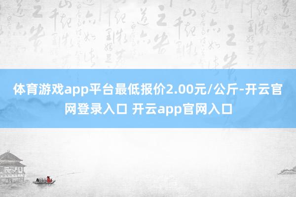 体育游戏app平台最低报价2.00元/公斤-开云官网登录入口 开云app官网入口