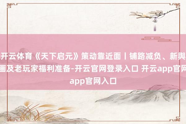 开云体育《天下启元》策动靠近面丨铺路减负、新舆图筹画及老玩家福利准备-开云官网登录入口 开云app官网入口