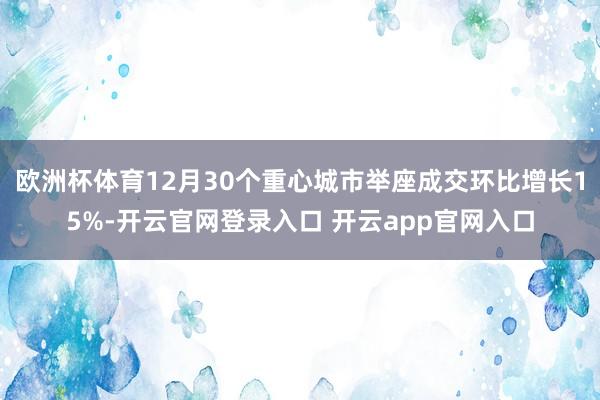 欧洲杯体育12月30个重心城市举座成交环比增长15%-开云官网登录入口 开云app官网入口