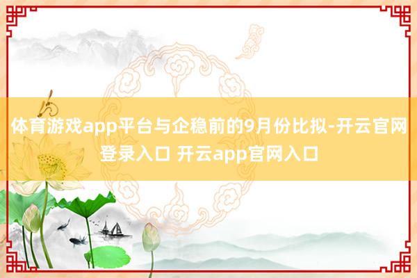 体育游戏app平台与企稳前的9月份比拟-开云官网登录入口 开云app官网入口