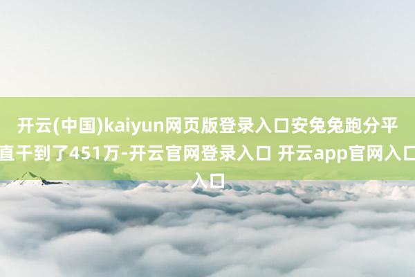 开云(中国)kaiyun网页版登录入口安兔兔跑分平直干到了451万-开云官网登录入口 开云app官网入口
