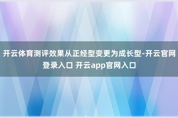 开云体育测评效果从正经型变更为成长型-开云官网登录入口 开云app官网入口
