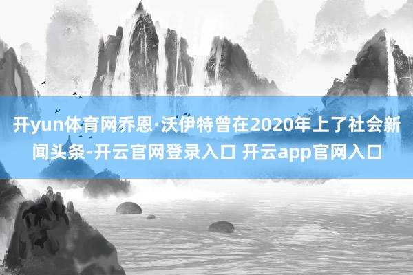 开yun体育网乔恩·沃伊特曾在2020年上了社会新闻头条-开云官网登录入口 开云app官网入口