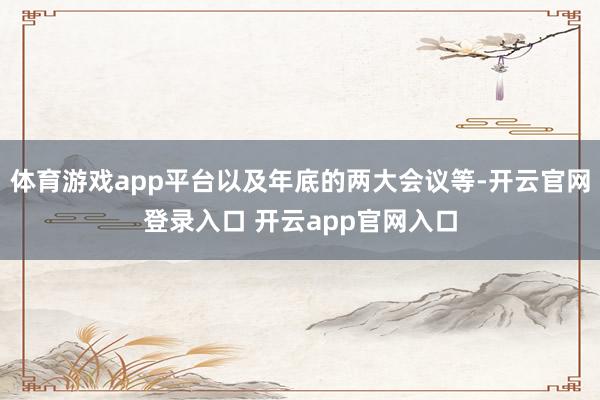 体育游戏app平台以及年底的两大会议等-开云官网登录入口 开云app官网入口
