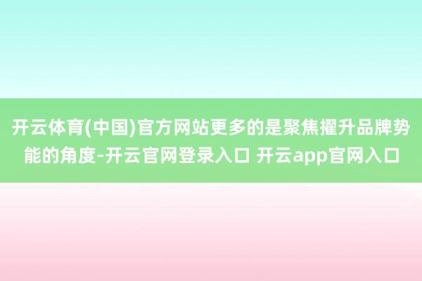 开云体育(中国)官方网站更多的是聚焦擢升品牌势能的角度-开云官网登录入口 开云app官网入口