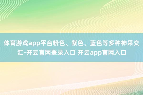 体育游戏app平台粉色、紫色、蓝色等多种神采交汇-开云官网登录入口 开云app官网入口