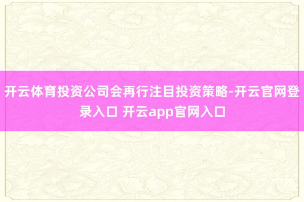 开云体育投资公司会再行注目投资策略-开云官网登录入口 开云app官网入口