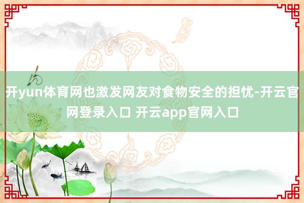 开yun体育网也激发网友对食物安全的担忧-开云官网登录入口 开云app官网入口