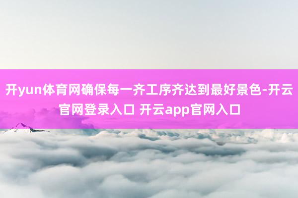 开yun体育网确保每一齐工序齐达到最好景色-开云官网登录入口 开云app官网入口
