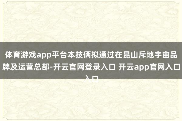 体育游戏app平台本技俩拟通过在昆山斥地宇宙品牌及运营总部-开云官网登录入口 开云app官网入口