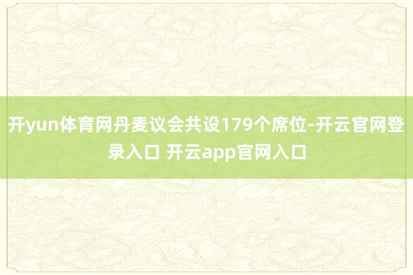 开yun体育网丹麦议会共设179个席位-开云官网登录入口 开云app官网入口