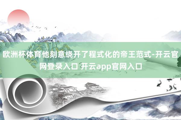 欧洲杯体育他刻意绕开了程式化的帝王范式-开云官网登录入口 开云app官网入口