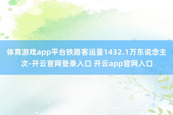 体育游戏app平台铁路客运量1432.1万东说念主次-开云官网登录入口 开云app官网入口