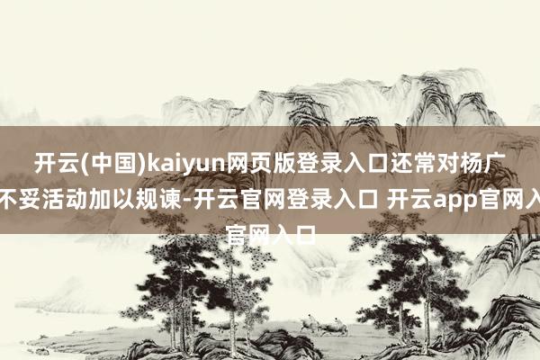 开云(中国)kaiyun网页版登录入口还常对杨广的不妥活动加以规谏-开云官网登录入口 开云app官网入口