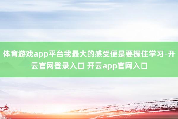体育游戏app平台我最大的感受便是要握住学习-开云官网登录入口 开云app官网入口