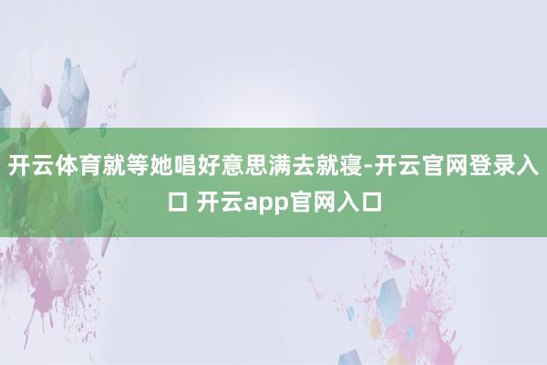 开云体育就等她唱好意思满去就寝-开云官网登录入口 开云app官网入口