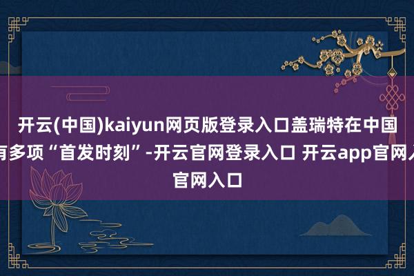 开云(中国)kaiyun网页版登录入口盖瑞特在中国领有多项“首发时刻”-开云官网登录入口 开云app官网入口