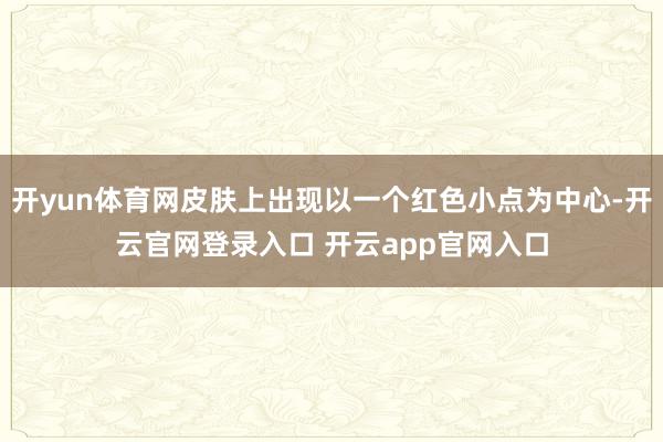 开yun体育网皮肤上出现以一个红色小点为中心-开云官网登录入口 开云app官网入口