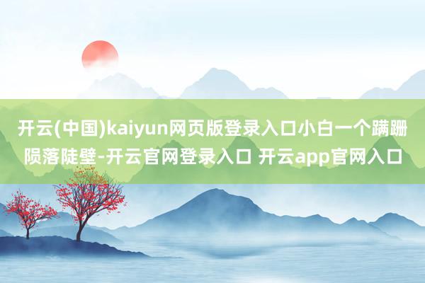 开云(中国)kaiyun网页版登录入口小白一个蹒跚陨落陡壁-开云官网登录入口 开云app官网入口