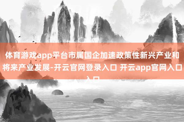 体育游戏app平台市属国企加速政策性新兴产业和将来产业发展-开云官网登录入口 开云app官网入口