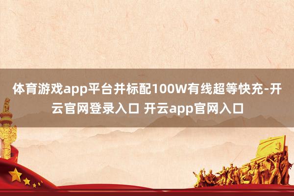 体育游戏app平台并标配100W有线超等快充-开云官网登录入口 开云app官网入口