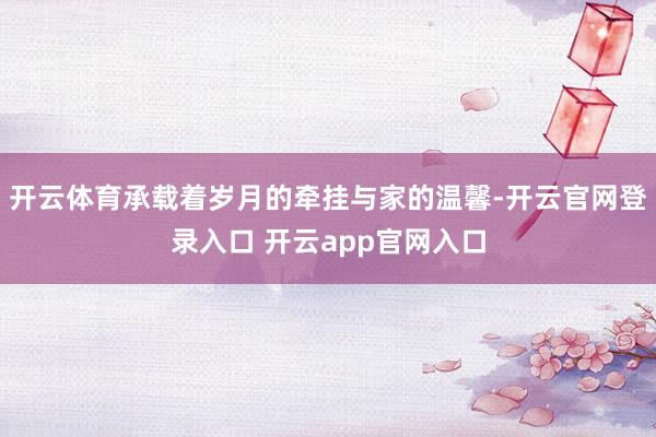 开云体育承载着岁月的牵挂与家的温馨-开云官网登录入口 开云app官网入口