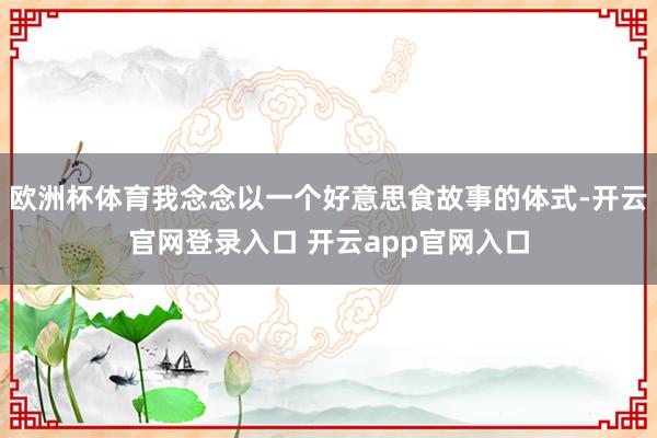 欧洲杯体育我念念以一个好意思食故事的体式-开云官网登录入口 开云app官网入口