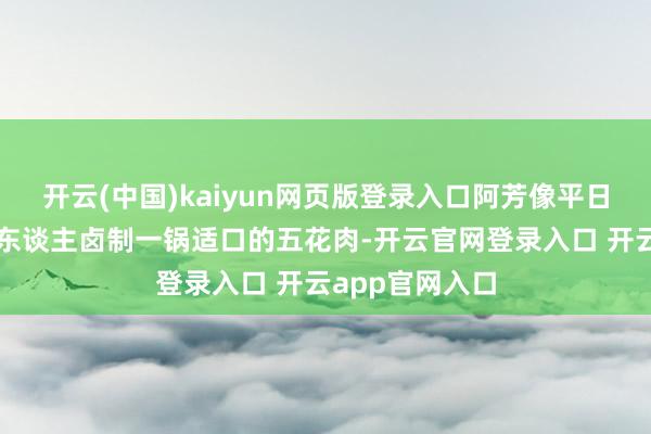 开云(中国)kaiyun网页版登录入口阿芳像平日不异准备为家东谈主卤制一锅适口的五花肉-开云官网登录入口 开云app官网入口