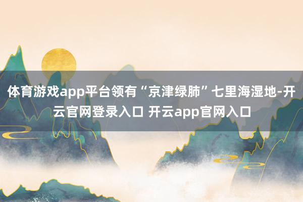 体育游戏app平台领有“京津绿肺”七里海湿地-开云官网登录入口 开云app官网入口