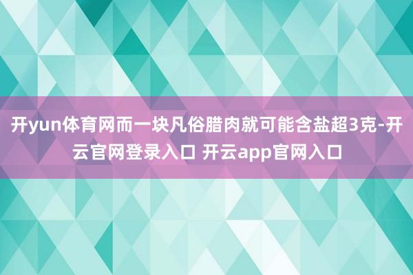 开yun体育网而一块凡俗腊肉就可能含盐超3克-开云官网登录入口 开云app官网入口