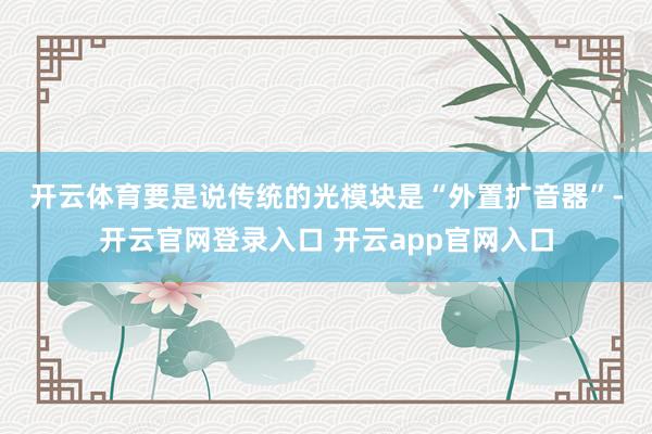 开云体育 要是说传统的光模块是“外置扩音器”-开云官网登录入口 开云app官网入口