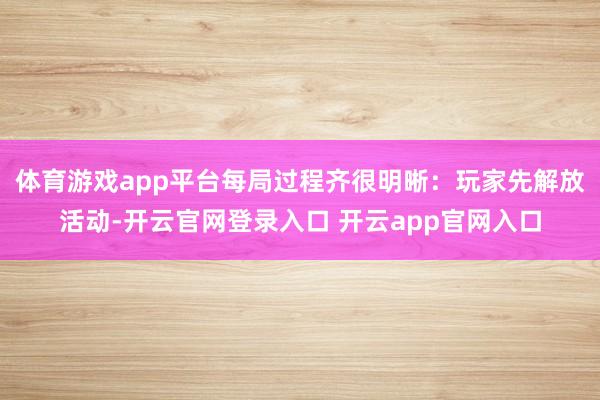 体育游戏app平台每局过程齐很明晰:玩家先解放活动-开云官网登录入口 开云app官网入口