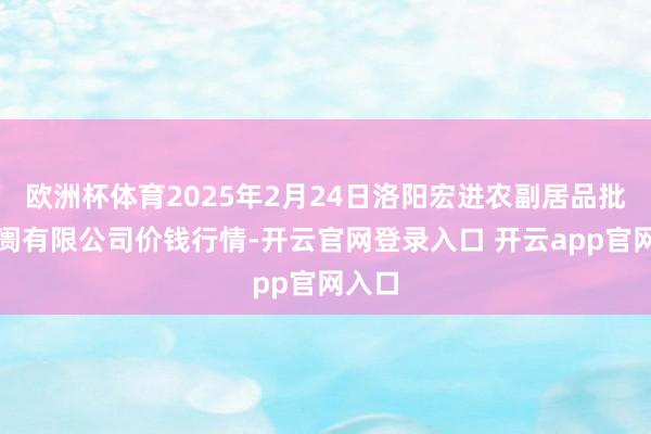 欧洲杯体育2025年2月24日洛阳宏进农副居品批发阛阓有限公司价钱行情-开云官网登录入口 开云app官网入口