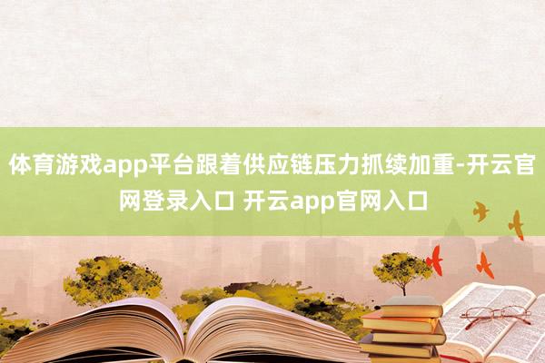 体育游戏app平台跟着供应链压力抓续加重-开云官网登录入口 开云app官网入口