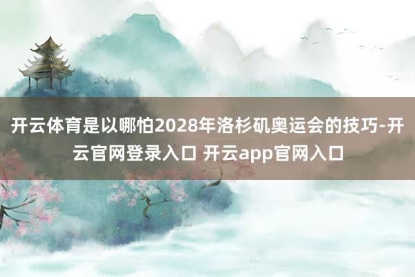 开云体育是以哪怕2028年洛杉矶奥运会的技巧-开云官网登录入口 开云app官网入口
