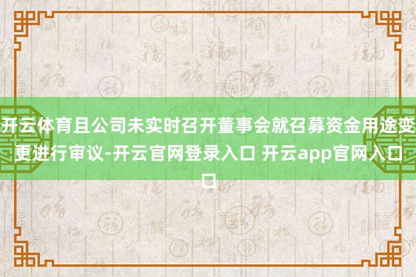 开云体育且公司未实时召开董事会就召募资金用途变更进行审议-开云官网登录入口 开云app官网入口