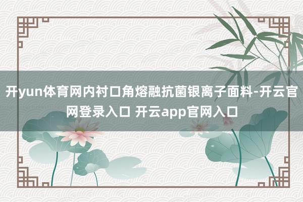开yun体育网内衬口角熔融抗菌银离子面料-开云官网登录入口 开云app官网入口