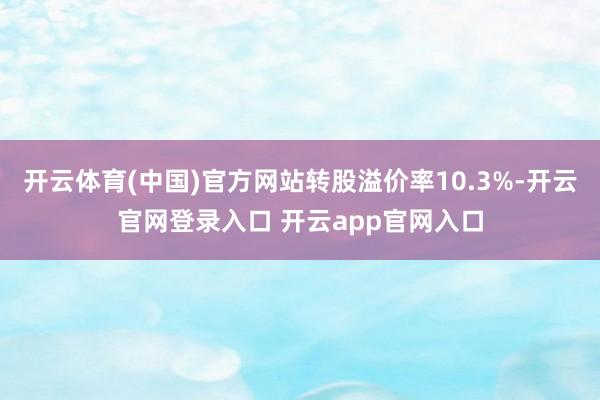 开云体育(中国)官方网站转股溢价率10.3%-开云官网登录入口 开云app官网入口