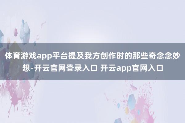 体育游戏app平台提及我方创作时的那些奇念念妙想-开云官网登录入口 开云app官网入口