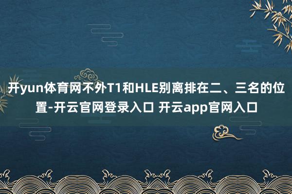 开yun体育网不外T1和HLE别离排在二、三名的位置-开云官网登录入口 开云app官网入口