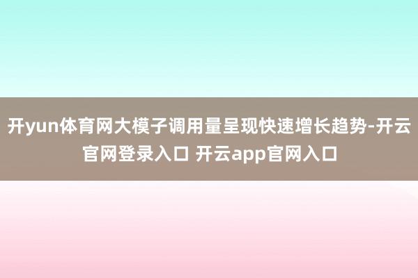 开yun体育网大模子调用量呈现快速增长趋势-开云官网登录入口 开云app官网入口
